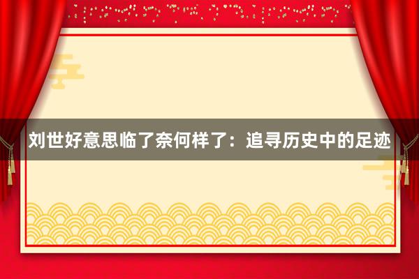 刘世好意思临了奈何样了：追寻历史中的足迹