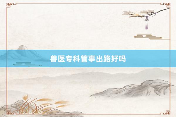 兽医专科管事出路好吗