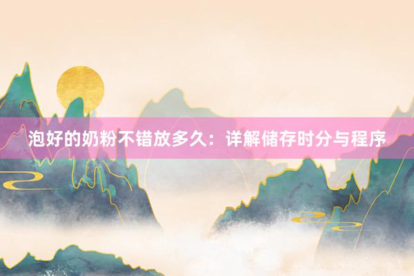 泡好的奶粉不错放多久：详解储存时分与程序